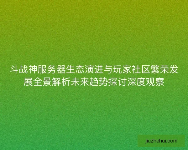 斗战神服务器生态演进与玩家社区繁荣发展全景解析未来趋势探讨深度观察