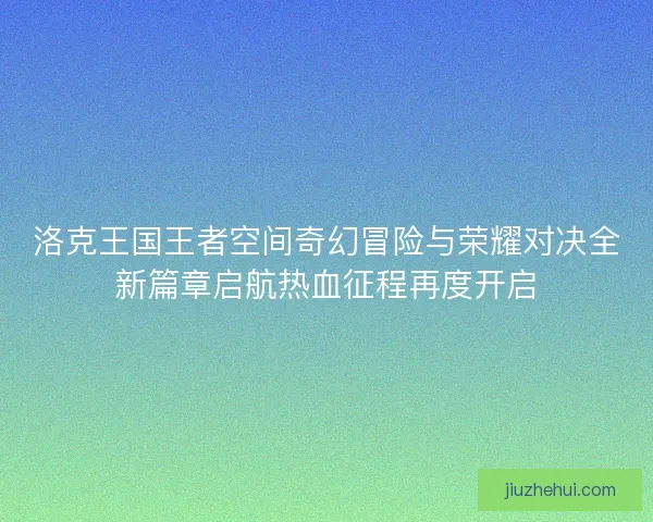 洛克王国王者空间奇幻冒险与荣耀对决全新篇章启航热血征程再度开启