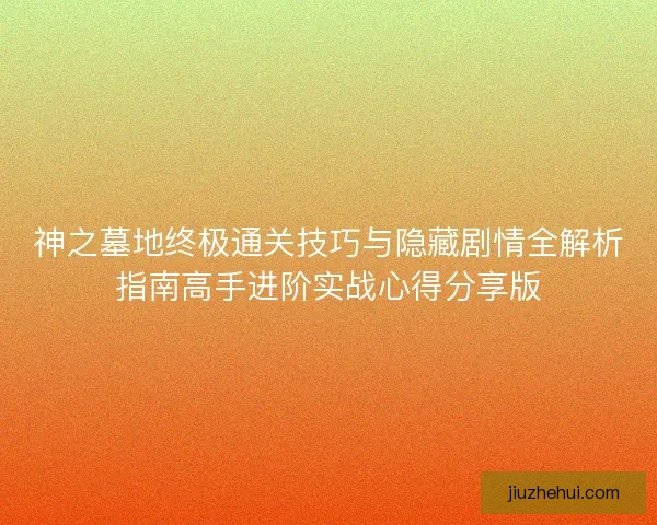 神之墓地终极通关技巧与隐藏剧情全解析指南高手进阶实战心得分享版