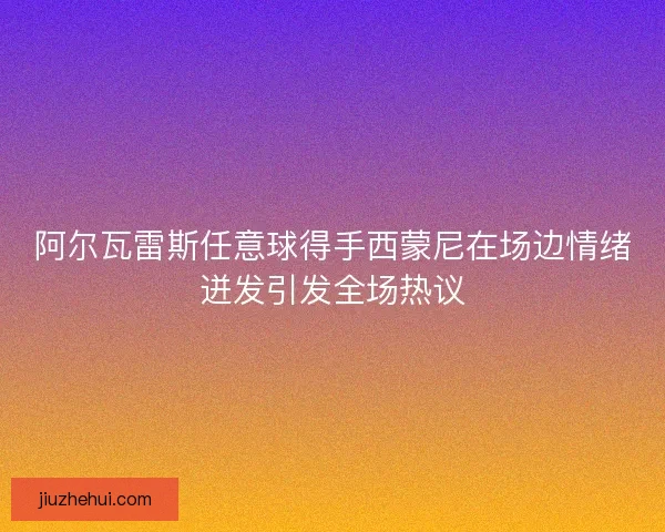 阿尔瓦雷斯任意球得手西蒙尼在场边情绪迸发引发全场热议