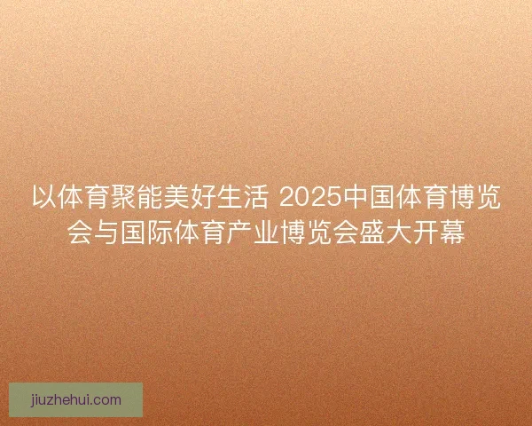 以体育聚能美好生活 2025中国体育博览会与国际体育产业博览会盛大开幕