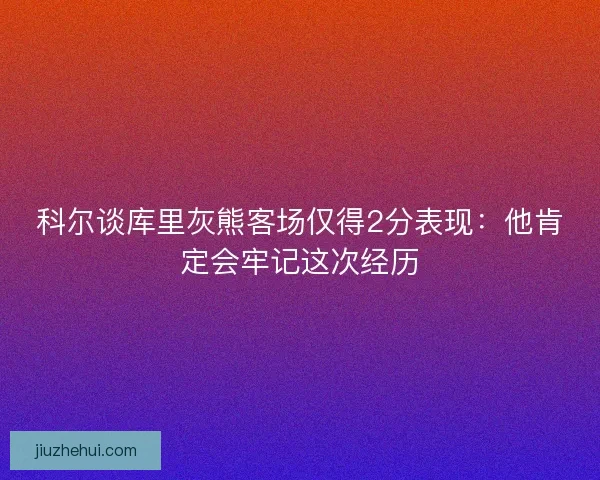 科尔谈库里灰熊客场仅得2分表现：他肯定会牢记这次经历