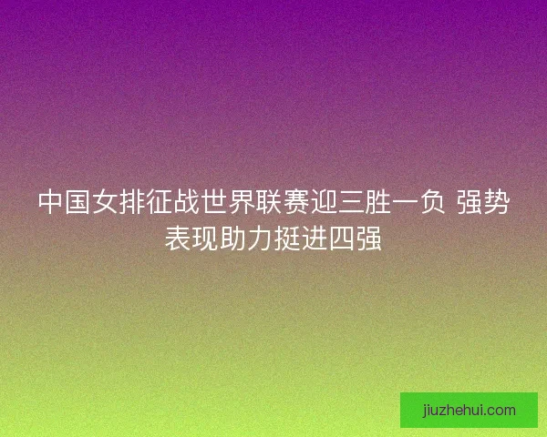中国女排征战世界联赛迎三胜一负 强势表现助力挺进四强