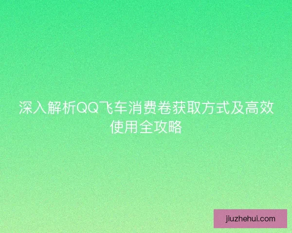 深入解析QQ飞车消费卷获取方式及高效使用全攻略