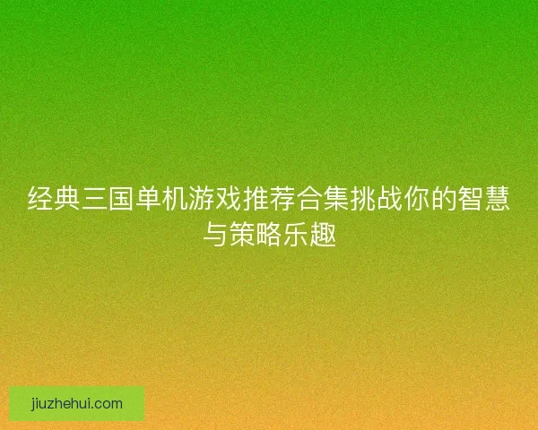 经典三国单机游戏推荐合集挑战你的智慧与策略乐趣