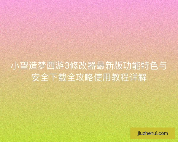 小望造梦西游3修改器最新版功能特色与安全下载全攻略使用教程详解