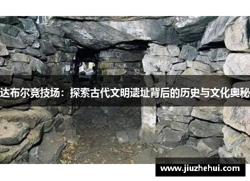达布尔竞技场：探索古代文明遗址背后的历史与文化奥秘